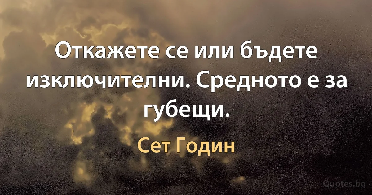 Откажете се или бъдете изключителни. Средното е за губещи. (Сет Годин)