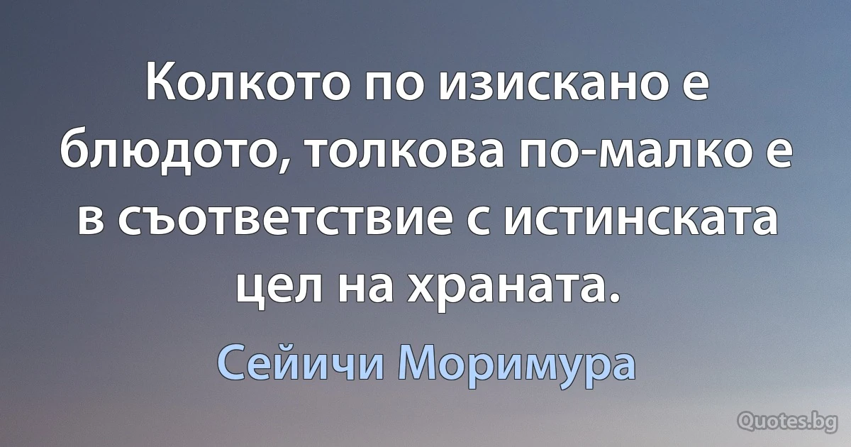 Колкото по изискано е блюдото, толкова по-малко е в съответствие с истинската цел на храната. (Сейичи Моримура)