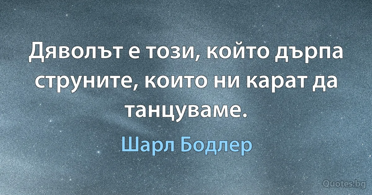 Дяволът е този, който дърпа струните, които ни карат да танцуваме. (Шарл Бодлер)