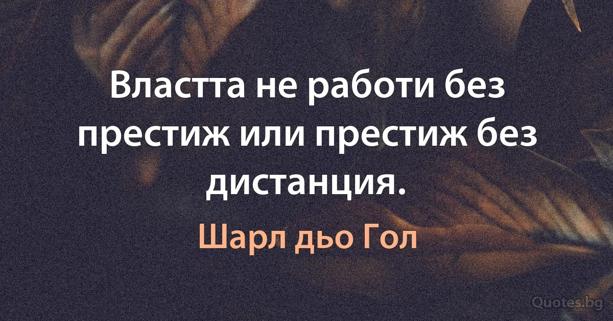 Властта не работи без престиж или престиж без дистанция. (Шарл дьо Гол)