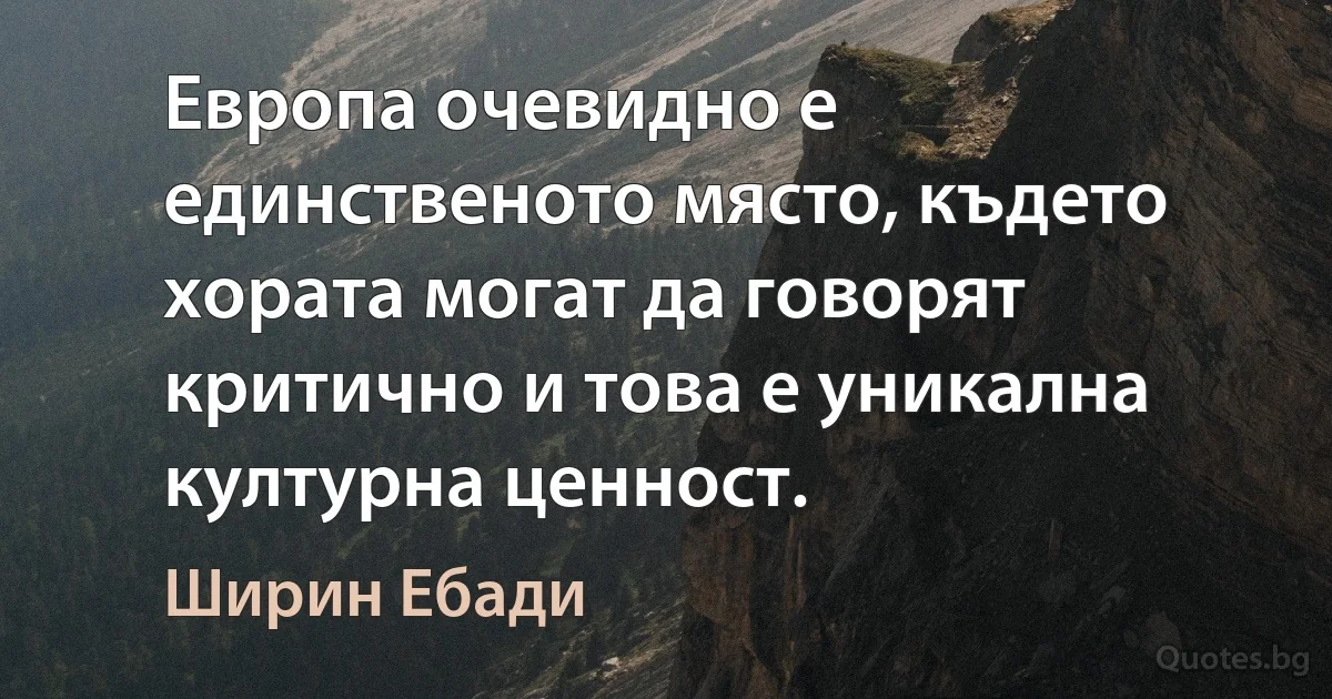 Европа очевидно е единственото място, където хората могат да говорят критично и това е уникална културна ценност. (Ширин Ебади)