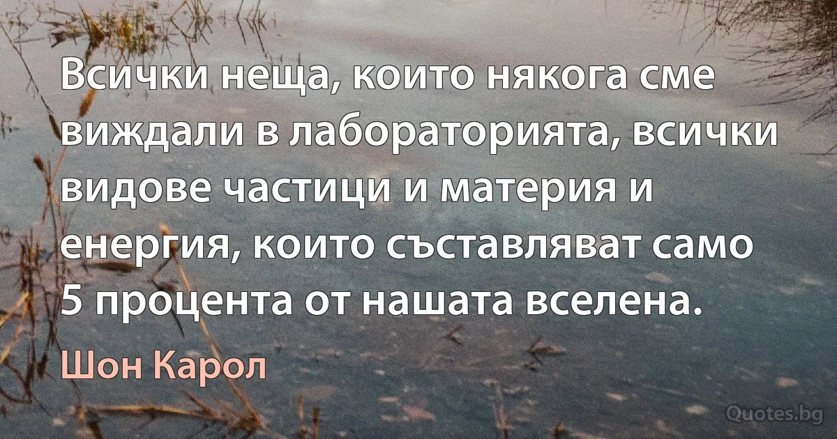 Всички неща, които някога сме виждали в лабораторията, всички видове частици и материя и енергия, които съставляват само 5 процента от нашата вселена. (Шон Карол)