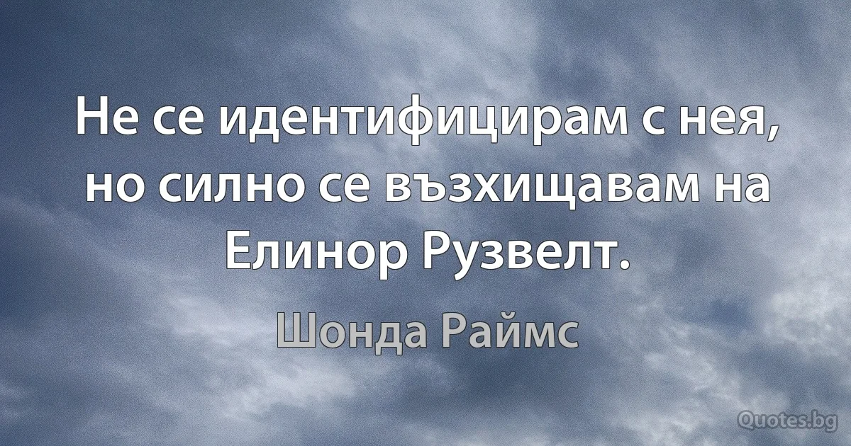 Не се идентифицирам с нея, но силно се възхищавам на Елинор Рузвелт. (Шонда Раймс)