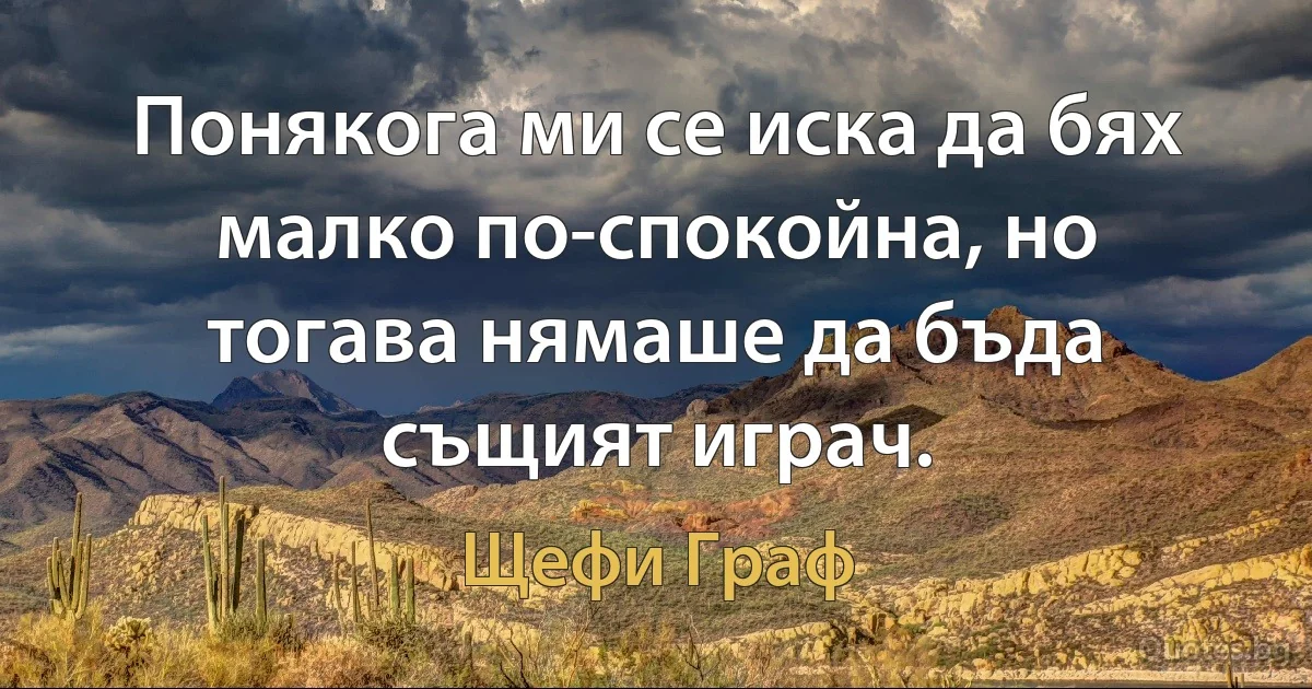 Понякога ми се иска да бях малко по-спокойна, но тогава нямаше да бъда същият играч. (Щефи Граф)