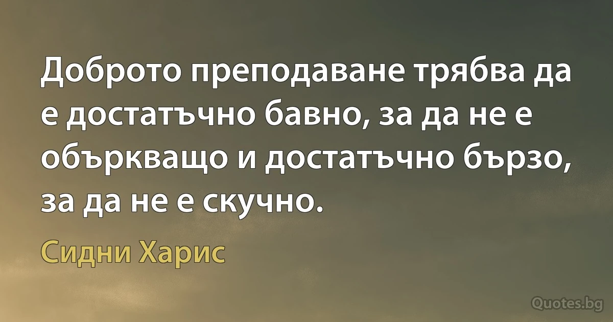 Доброто преподаване трябва да е достатъчно бавно, за да не е объркващо и достатъчно бързо, за да не е скучно. (Сидни Харис)