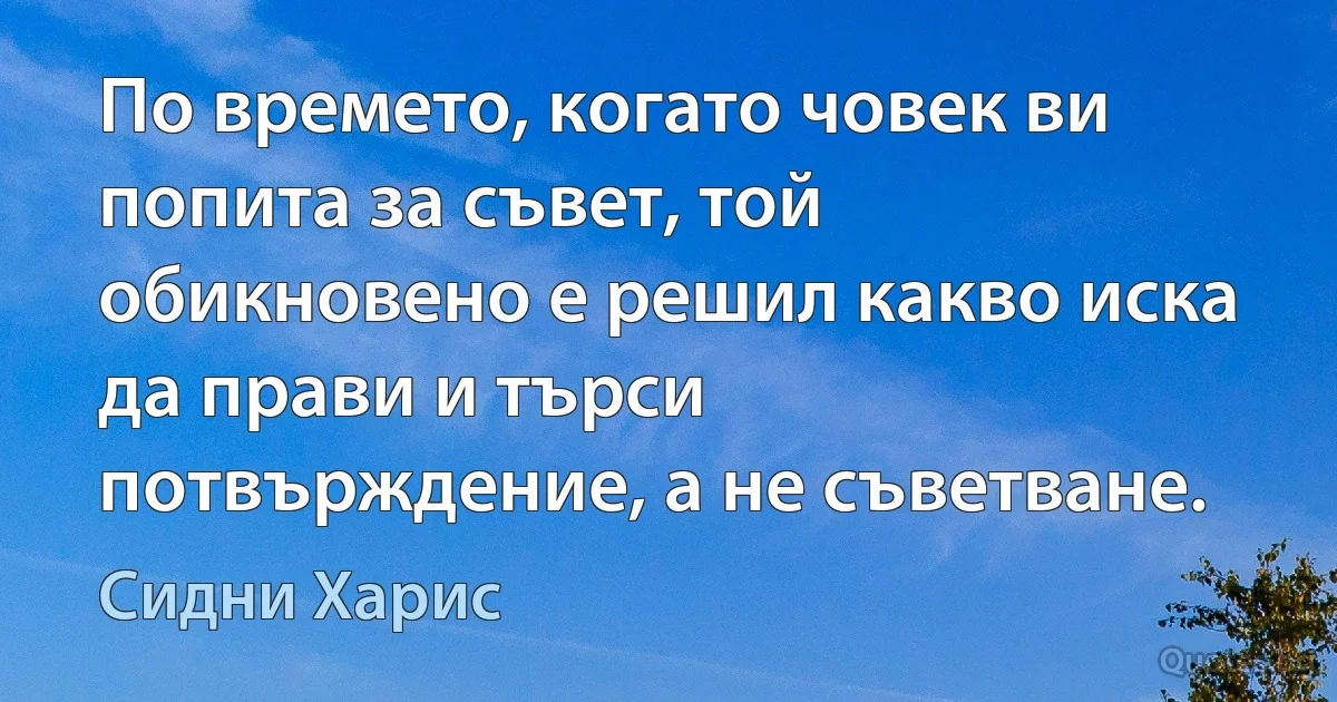 По времето, когато човек ви попита за съвет, той обикновено е решил какво иска да прави и търси потвърждение, а не съветване. (Сидни Харис)