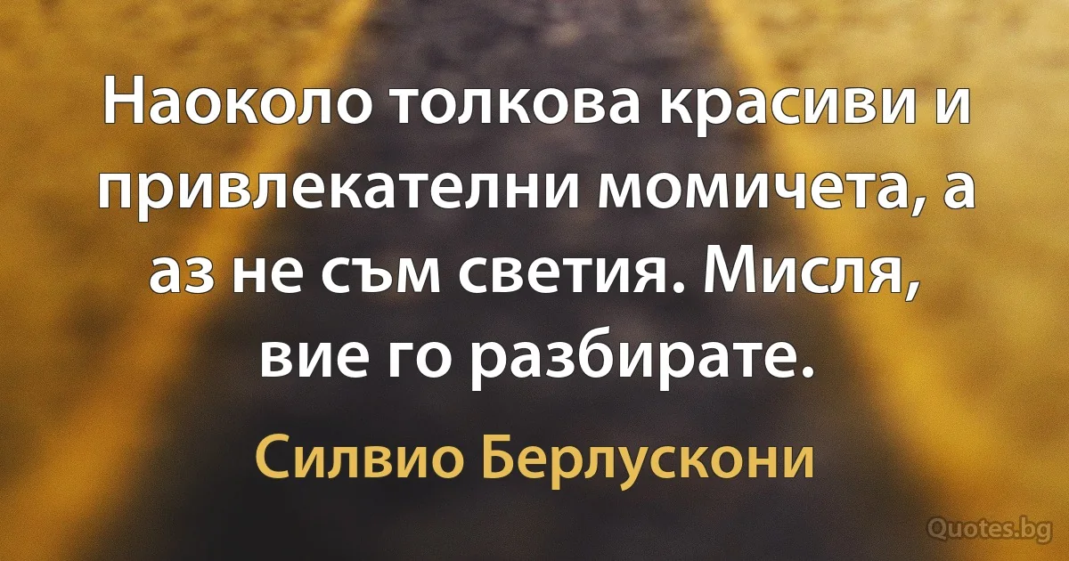 Наоколо толкова красиви и привлекателни момичета, а аз не съм светия. Мисля, вие го разбирате. (Силвио Берлускони)