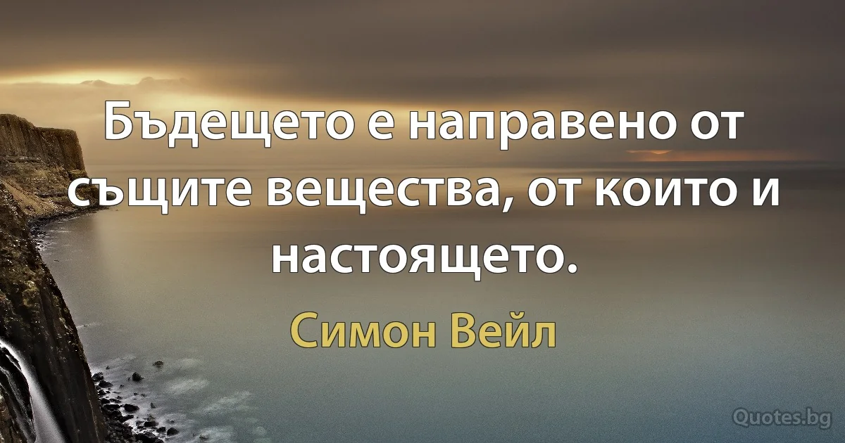 Бъдещето е направено от същите вещества, от които и настоящето. (Симон Вейл)