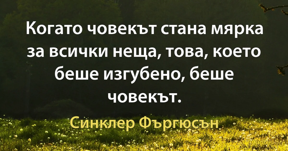 Когато човекът стана мярка за всички неща, това, което беше изгубено, беше човекът. (Синклер Фъргюсън)