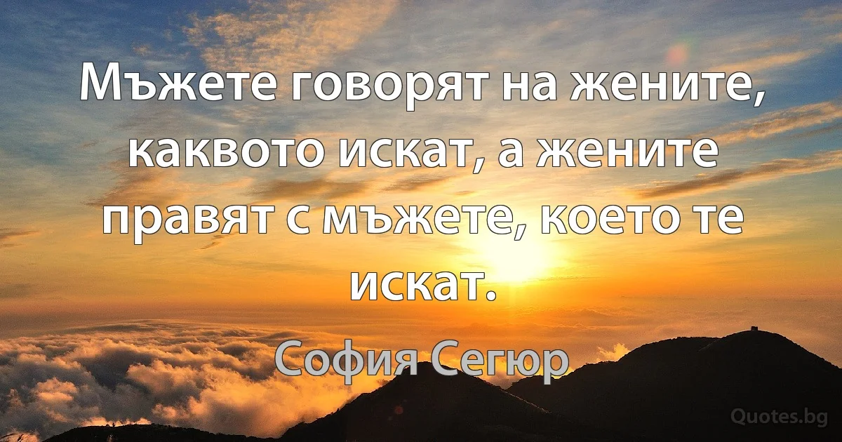 Мъжете говорят на жените, каквото искат, а жените правят с мъжете, което те искат. (София Сегюр)