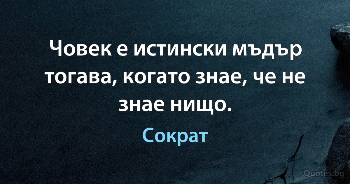 Човек е истински мъдър тогава, когато знае, че не знае нищо. (Сократ)