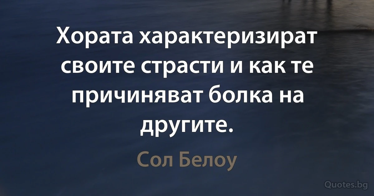 Хората характеризират своите страсти и как те причиняват болка на другите. (Сол Белоу)