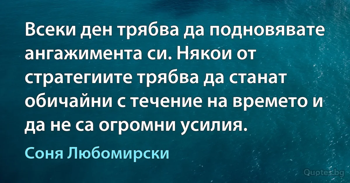 Всеки ден трябва да подновявате ангажимента си. Някои от стратегиите трябва да станат обичайни с течение на времето и да не са огромни усилия. (Соня Любомирски)