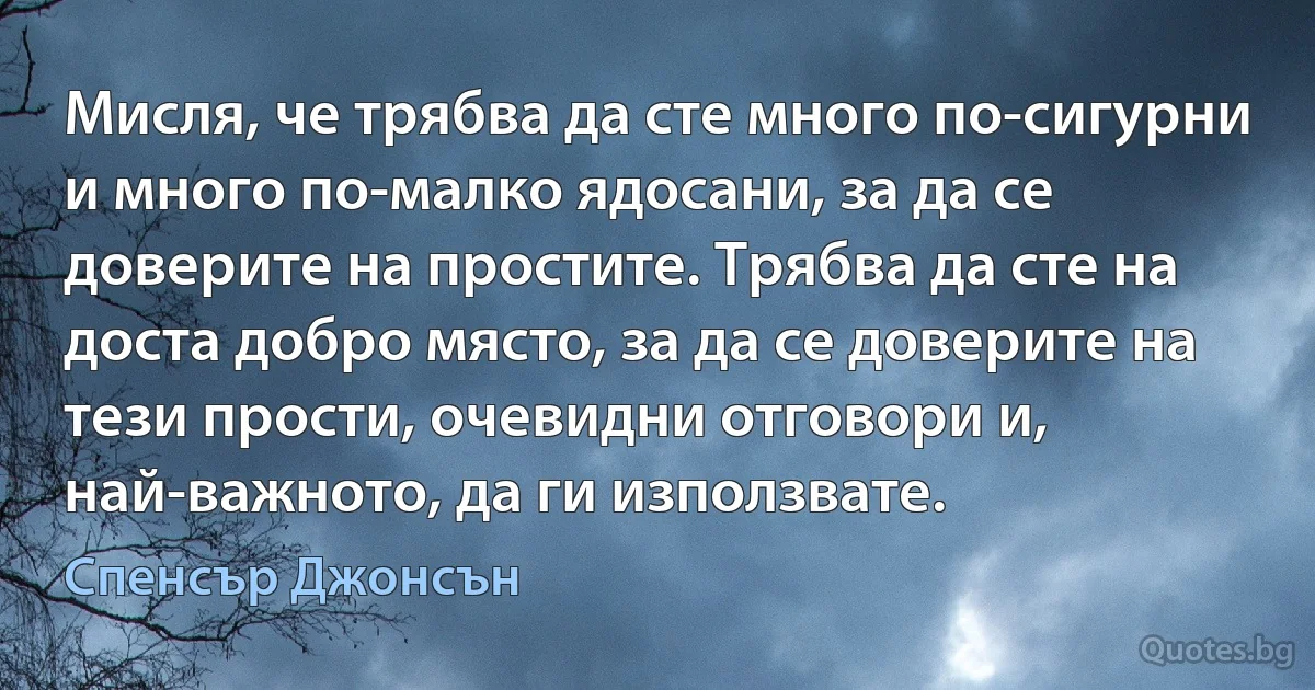 Мисля, че трябва да сте много по-сигурни и много по-малко ядосани, за да се доверите на простите. Трябва да сте на доста добро място, за да се доверите на тези прости, очевидни отговори и, най-важното, да ги използвате. (Спенсър Джонсън)