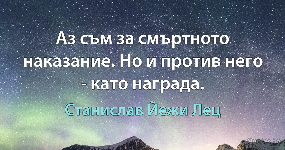 Аз съм за смъртното наказание. Но и против него - като награда. (Станислав Йежи Лец)