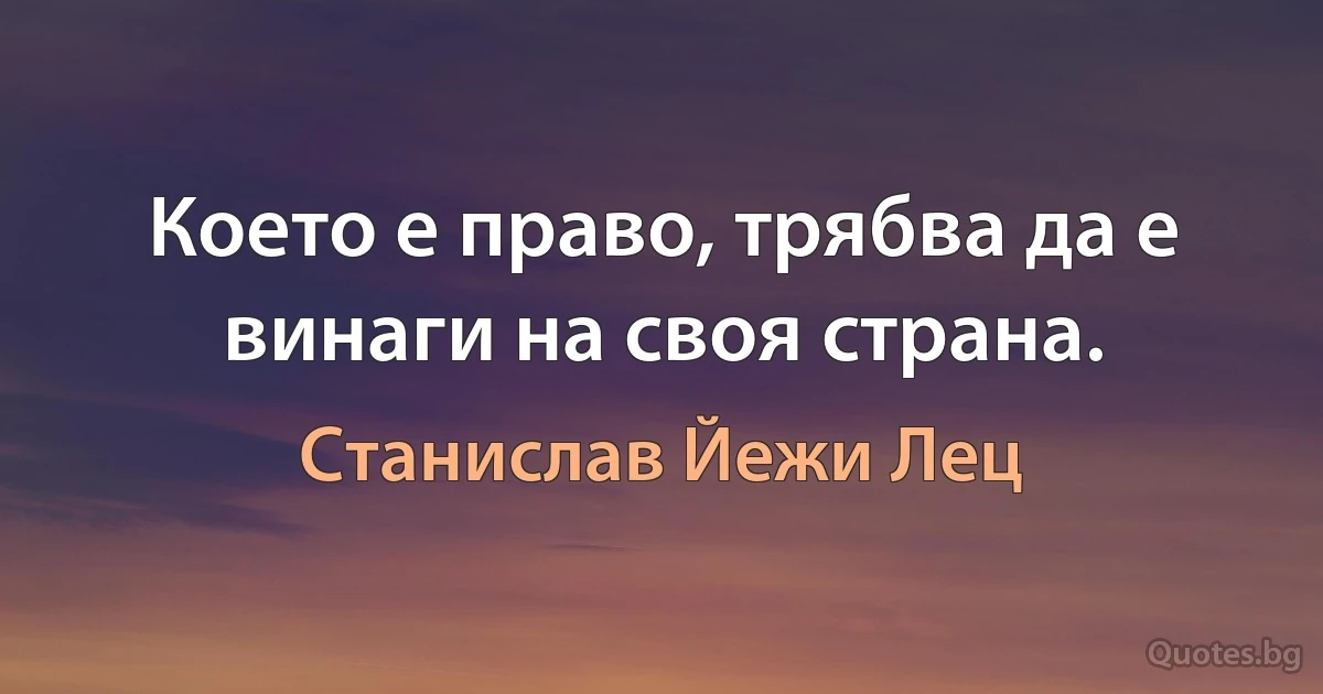 Което е право, трябва да е винаги на своя страна. (Станислав Йежи Лец)