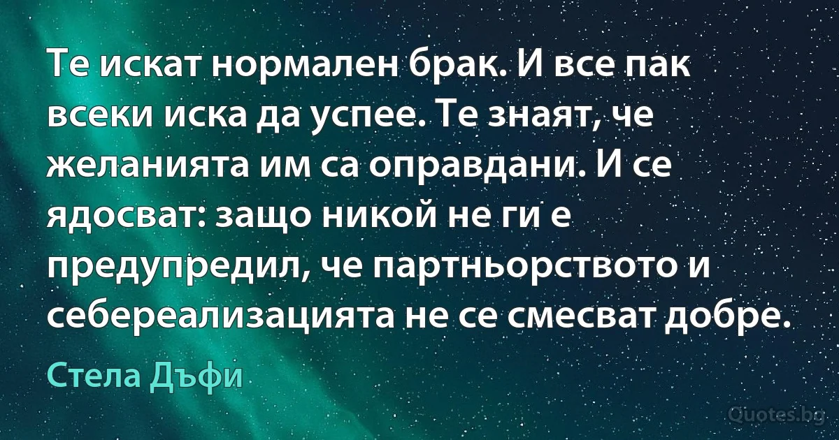 Те искат нормален брак. И все пак всеки иска да успее. Те знаят, че желанията им са оправдани. И се ядосват: защо никой не ги е предупредил, че партньорството и себереализацията не се смесват добре. (Стела Дъфи)