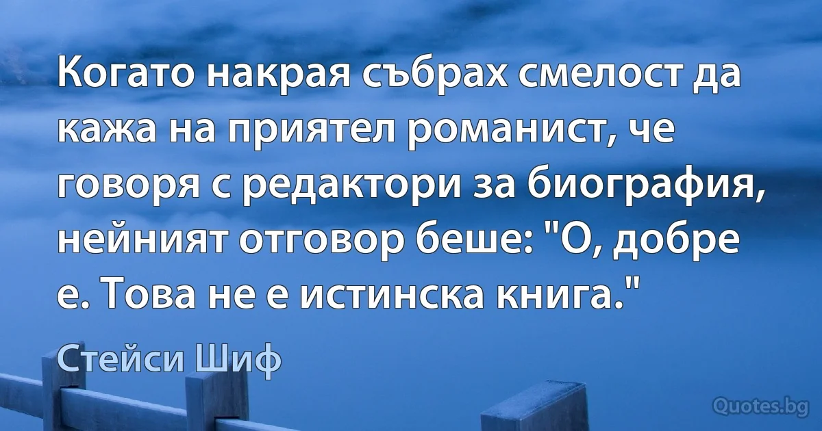 Когато накрая събрах смелост да кажа на приятел романист, че говоря с редактори за биография, нейният отговор беше: "О, добре е. Това не е истинска книга." (Стейси Шиф)