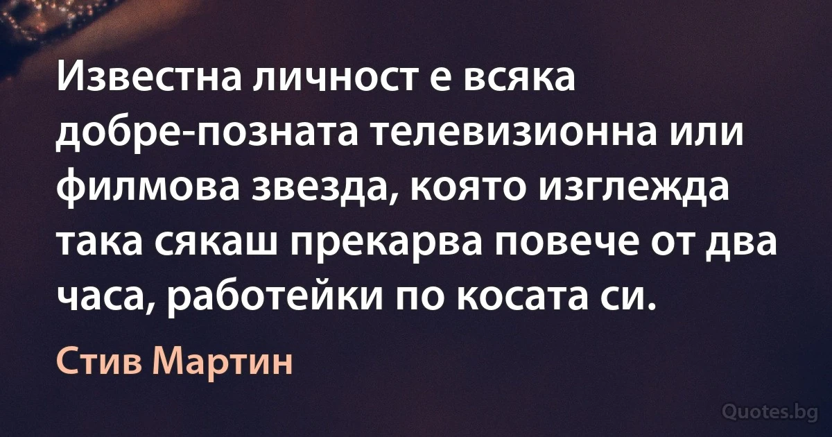 Известна личност е всяка добре-позната телевизионна или филмова звезда, която изглежда така сякаш прекарва повече от два часа, работейки по косата си. (Стив Мартин)