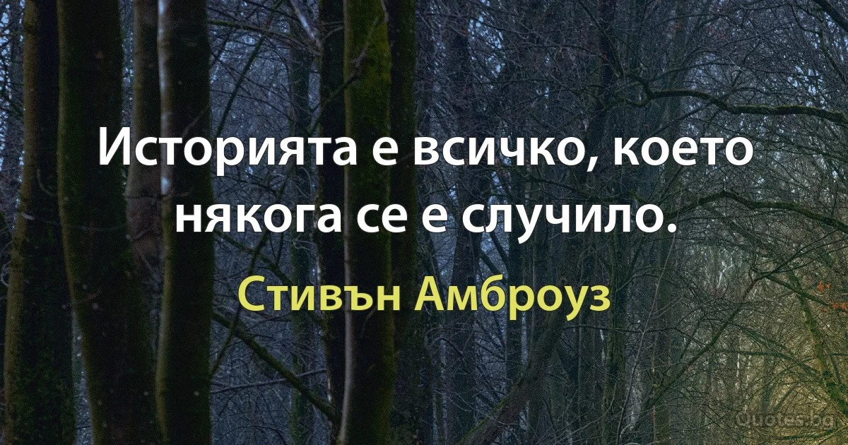 Историята е всичко, което някога се е случило. (Стивън Амброуз)