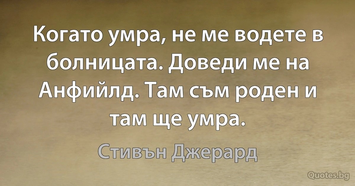 Когато умра, не ме водете в болницата. Доведи ме на Анфийлд. Там съм роден и там ще умра. (Стивън Джерард)