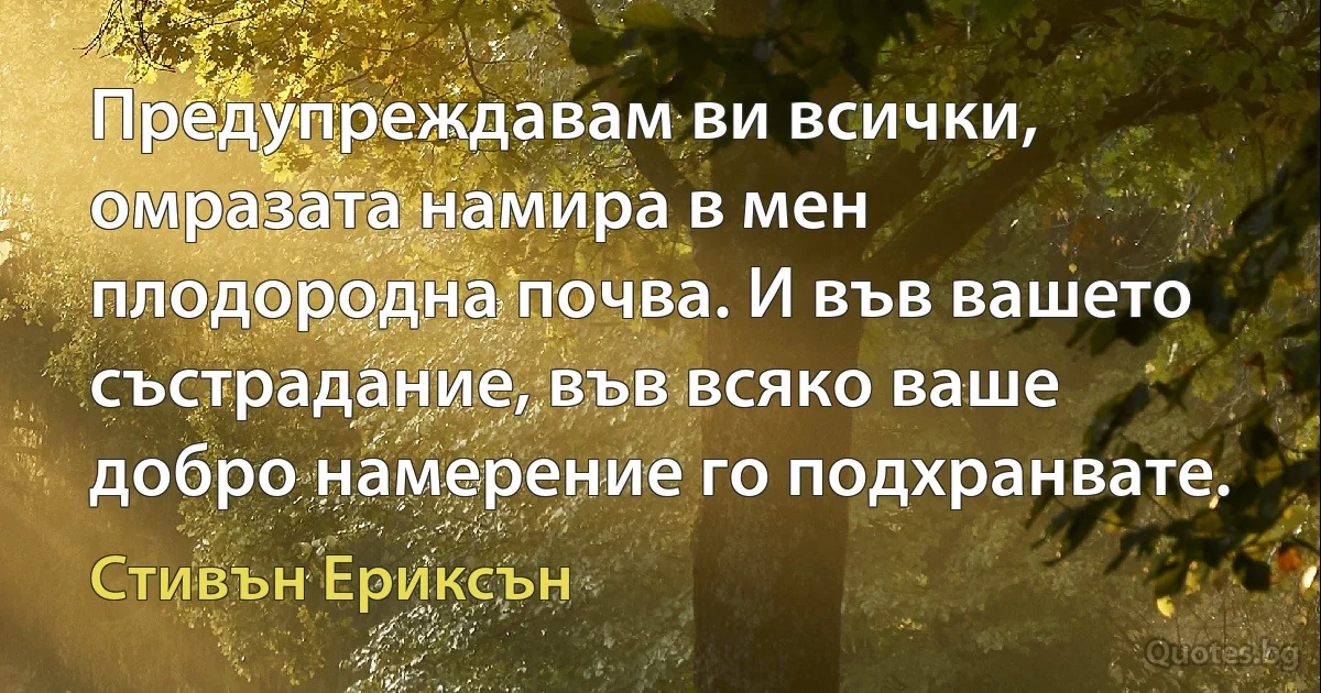 Предупреждавам ви всички, омразата намира в мен плодородна почва. И във вашето състрадание, във всяко ваше добро намерение го подхранвате. (Стивън Ериксън)