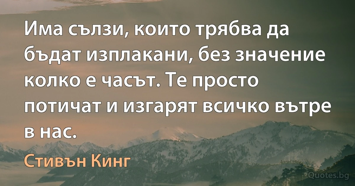 Има сълзи, които трябва да бъдат изплакани, без значение колко е часът. Те просто потичат и изгарят всичко вътре в нас. (Стивън Кинг)