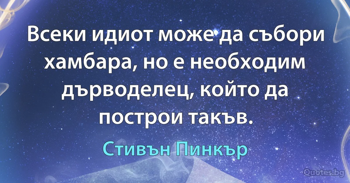 Всеки идиот може да събори хамбара, но е необходим дърводелец, който да построи такъв. (Стивън Пинкър)