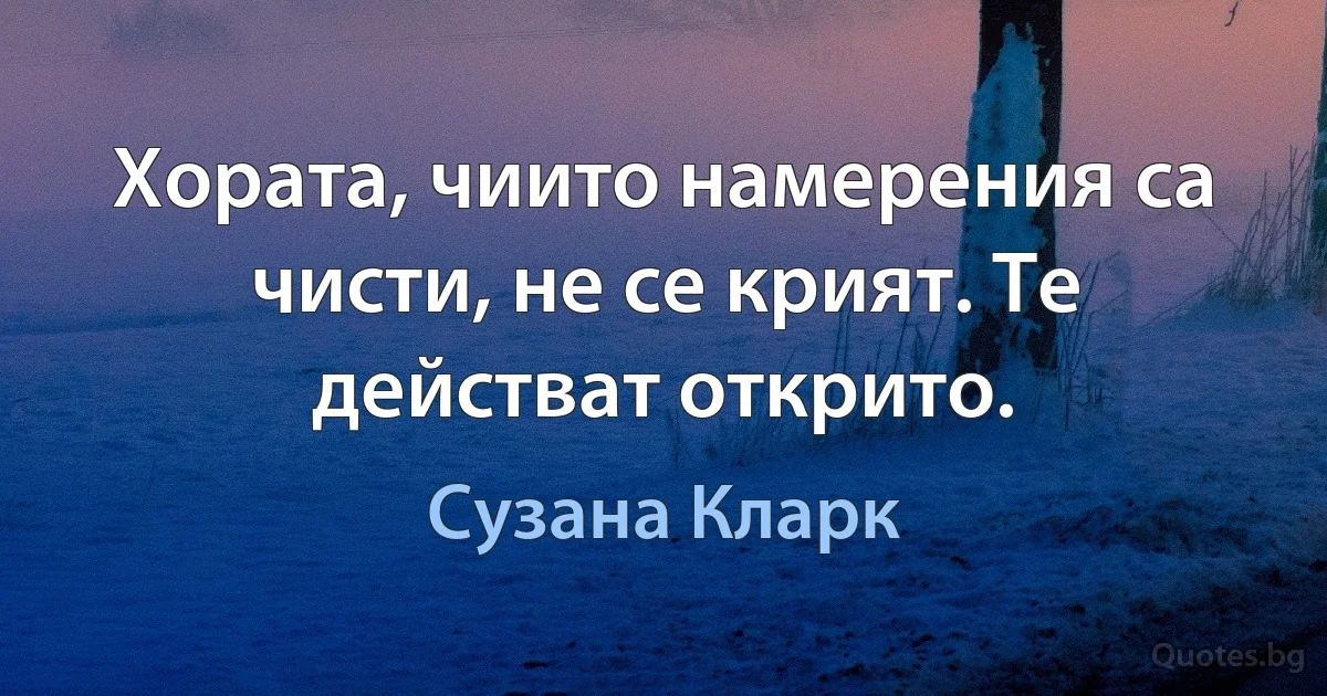 Хората, чиито намерения са чисти, не се крият. Те действат открито. (Сузана Кларк)