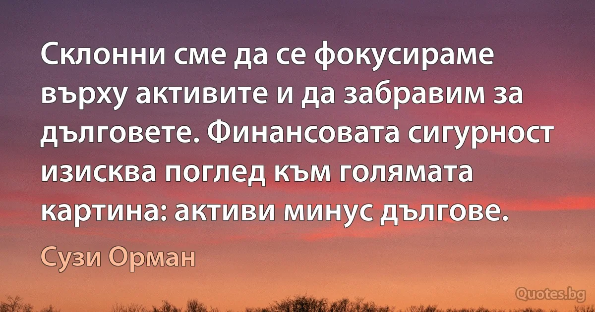 Склонни сме да се фокусираме върху активите и да забравим за дълговете. Финансовата сигурност изисква поглед към голямата картина: активи минус дългове. (Сузи Орман)