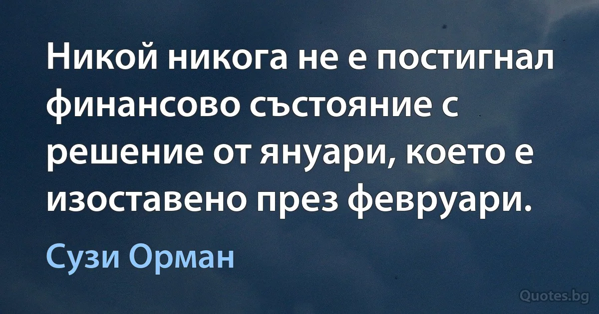 Никой никога не е постигнал финансово състояние с решение от януари, което е изоставено през февруари. (Сузи Орман)