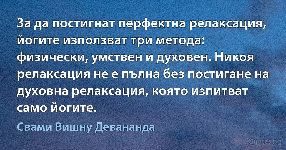 За да постигнат перфектна релаксация, йогите използват три метода: физически, умствен и духовен. Никоя релаксация не е пълна без постигане на духовна релаксация, която изпитват само йогите. (Свами Вишну Девананда)