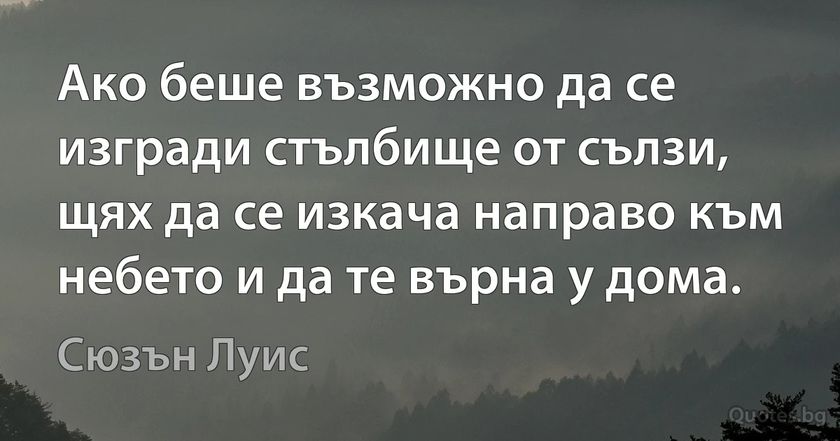 Ако беше възможно да се изгради стълбище от сълзи, щях да се изкача направо към небето и да те върна у дома. (Сюзън Луис)