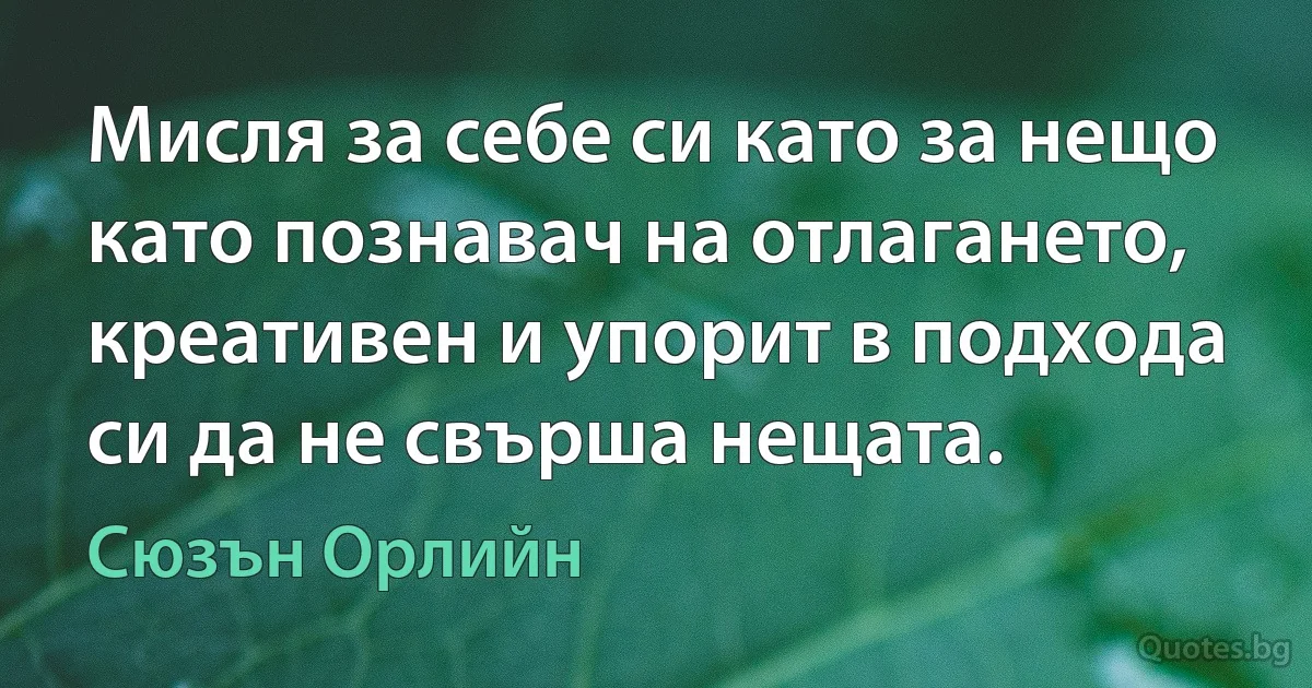 Мисля за себе си като за нещо като познавач на отлагането, креативен и упорит в подхода си да не свърша нещата. (Сюзън Орлийн)