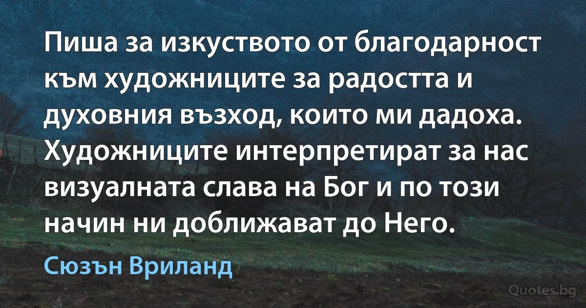 Пиша за изкуството от благодарност към художниците за радостта и духовния възход, които ми дадоха. Художниците интерпретират за нас визуалната слава на Бог и по този начин ни доближават до Него. (Сюзън Вриланд)