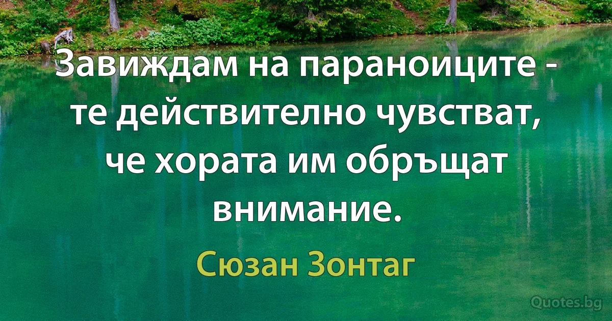 Завиждам на параноиците - те действително чувстват, че хората им обръщат внимание. (Сюзан Зонтаг)