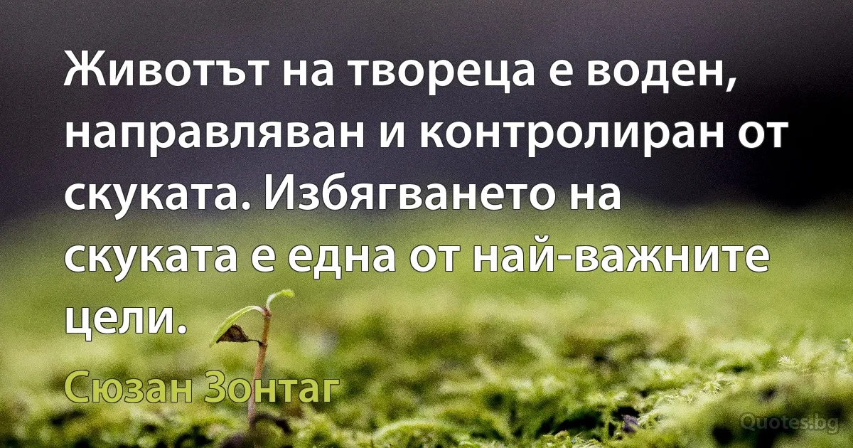 Животът на твореца е воден, направляван и контролиран от скуката. Избягването на скуката е една от най-важните цели. (Сюзан Зонтаг)