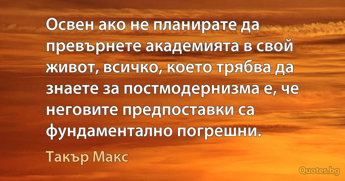 Освен ако не планирате да превърнете академията в свой живот, всичко, което трябва да знаете за постмодернизма е, че неговите предпоставки са фундаментално погрешни. (Такър Макс)