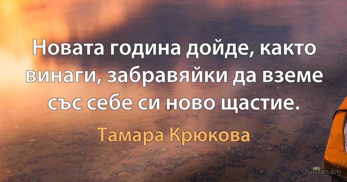 Новата година дойде, както винаги, забравяйки да вземе със себе си ново щастие. (Тамара Крюкова)