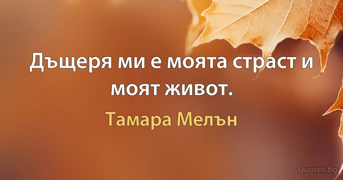 Дъщеря ми е моята страст и моят живот. (Тамара Мелън)