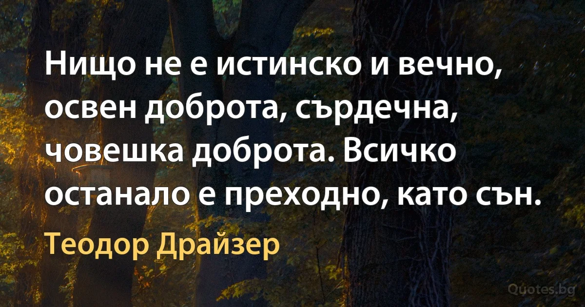 Нищо не е истинско и вечно, освен доброта, сърдечна, човешка доброта. Всичко останало е преходно, като сън. (Теодор Драйзер)