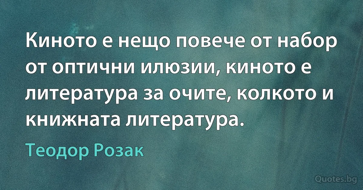 Киното е нещо повече от набор от оптични илюзии, киното е литература за очите, колкото и книжната литература. (Теодор Розак)