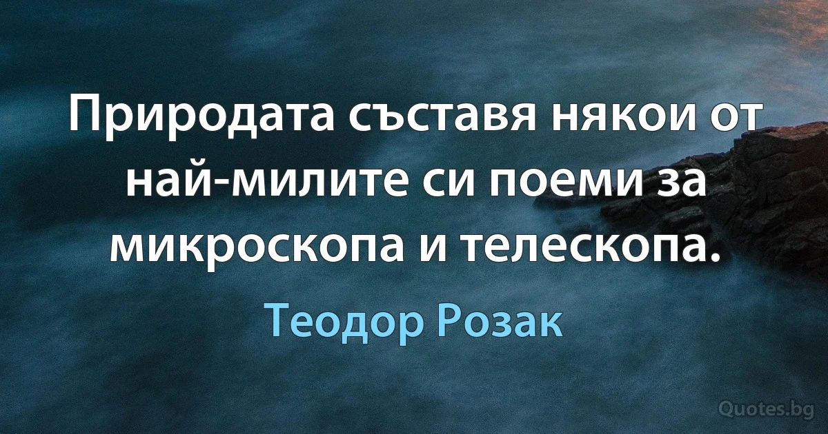 Природата съставя някои от най-милите си поеми за микроскопа и телескопа. (Теодор Розак)