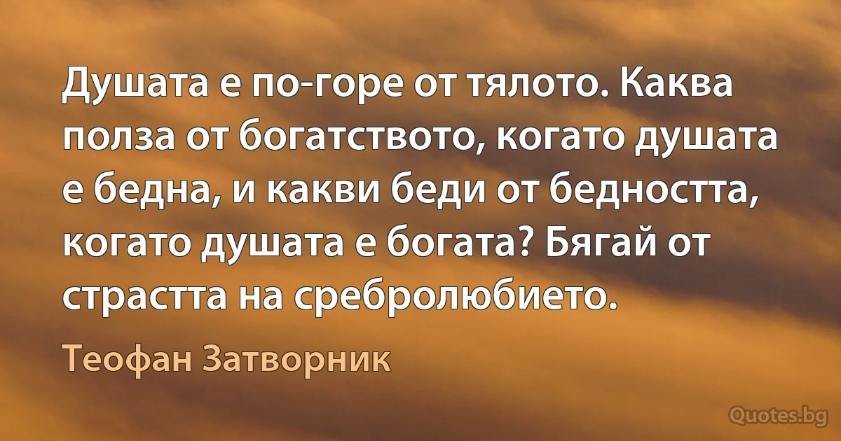 Душата е по-горе от тялото. Каква полза от богатството, когато душата е бедна, и какви беди от бедността, когато душата е богата? Бягай от страстта на сребролюбието. (Теофан Затворник)