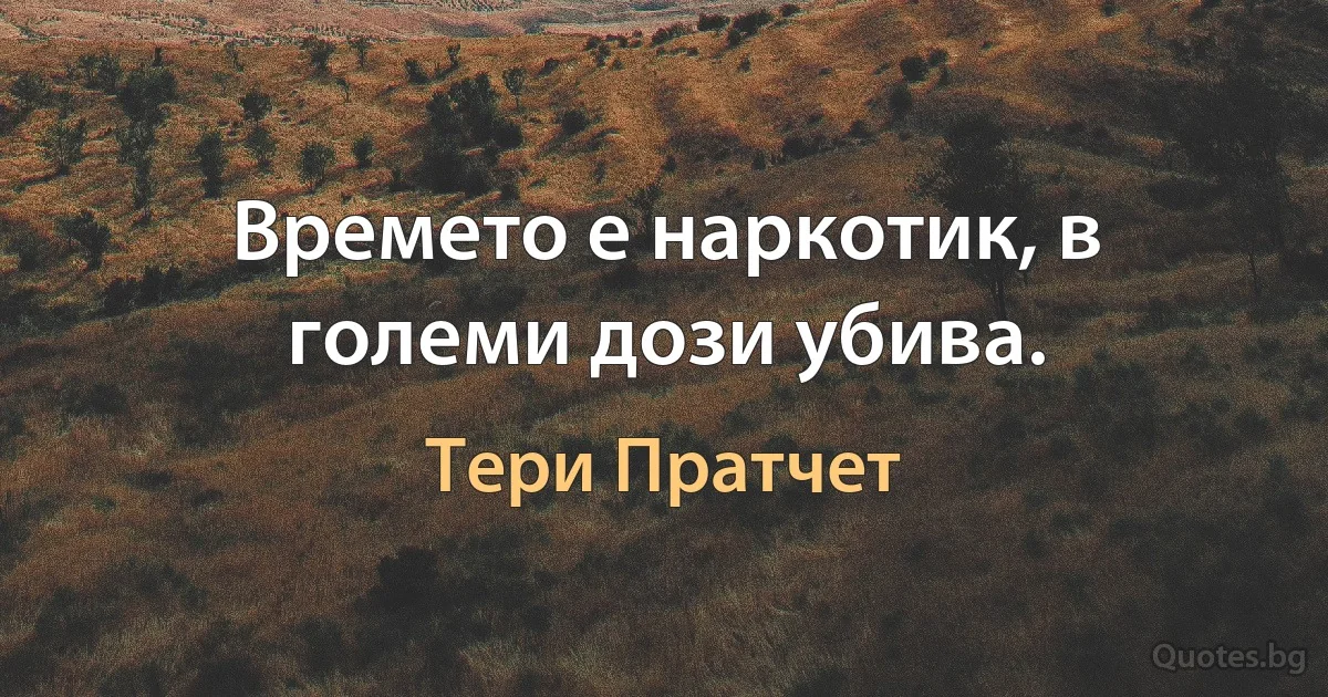 Времето е наркотик, в големи дози убива. (Тери Пратчет)