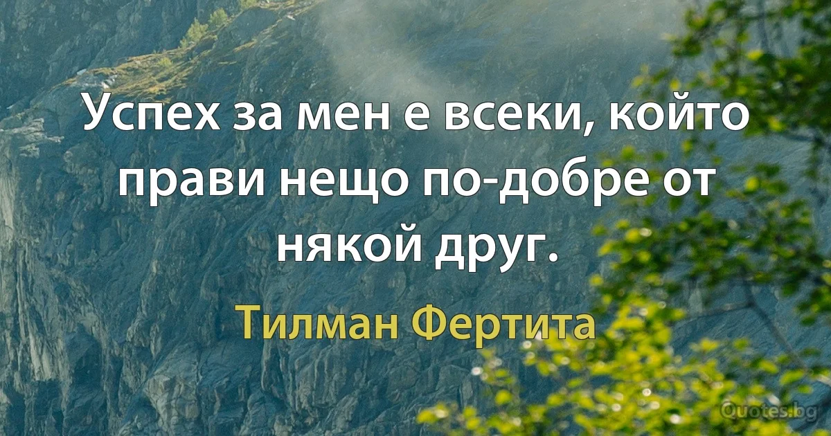 Успех за мен е всеки, който прави нещо по-добре от някой друг. (Тилман Фертита)