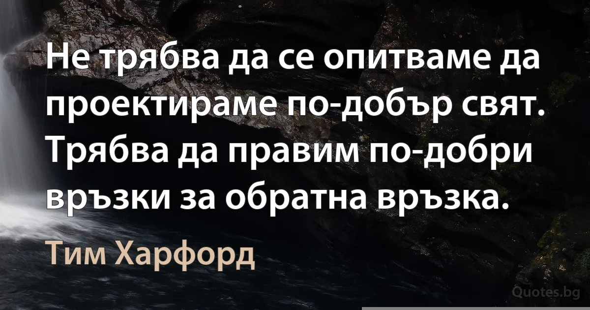 Не трябва да се опитваме да проектираме по-добър свят. Трябва да правим по-добри връзки за обратна връзка. (Тим Харфорд)