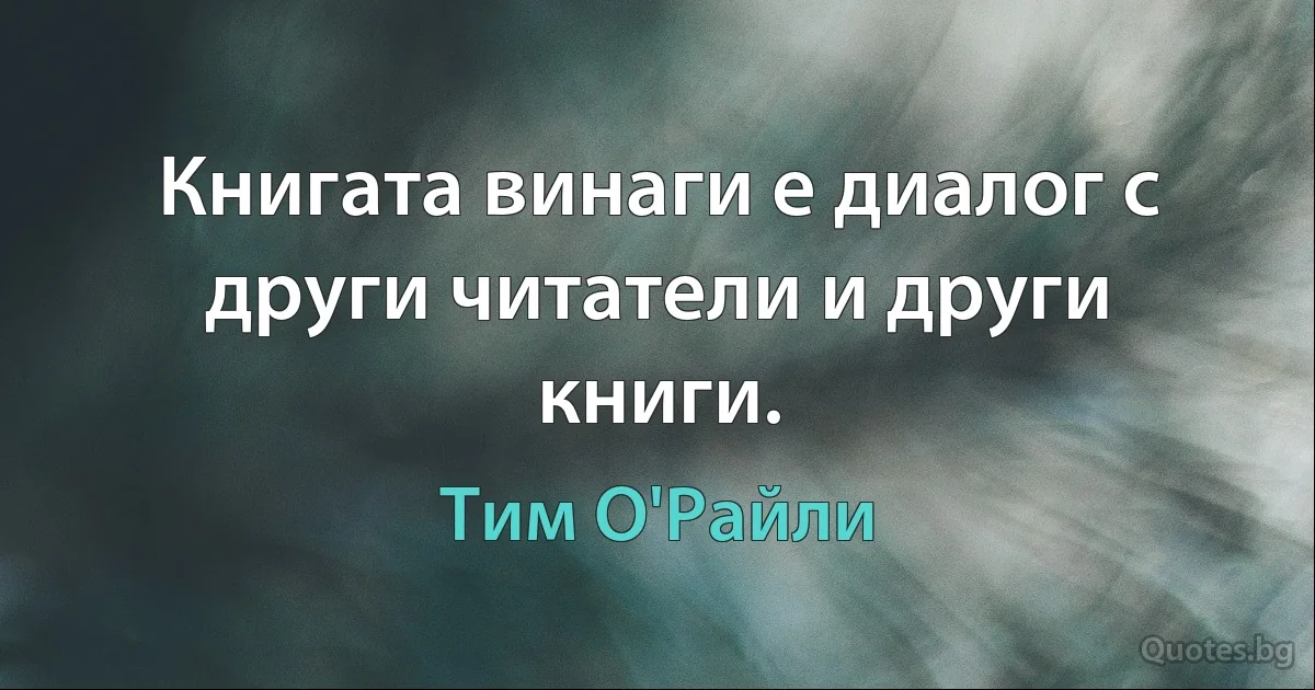 Книгата винаги е диалог с други читатели и други книги. (Тим О'Райли)