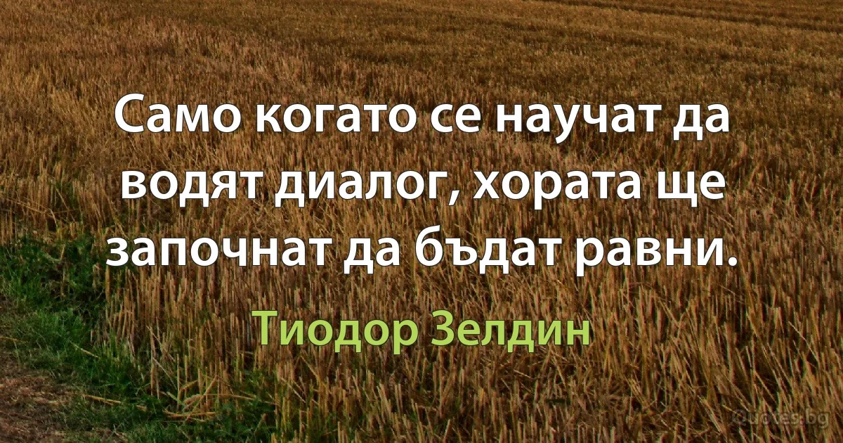 Само когато се научат да водят диалог, хората ще започнат да бъдат равни. (Тиодор Зелдин)