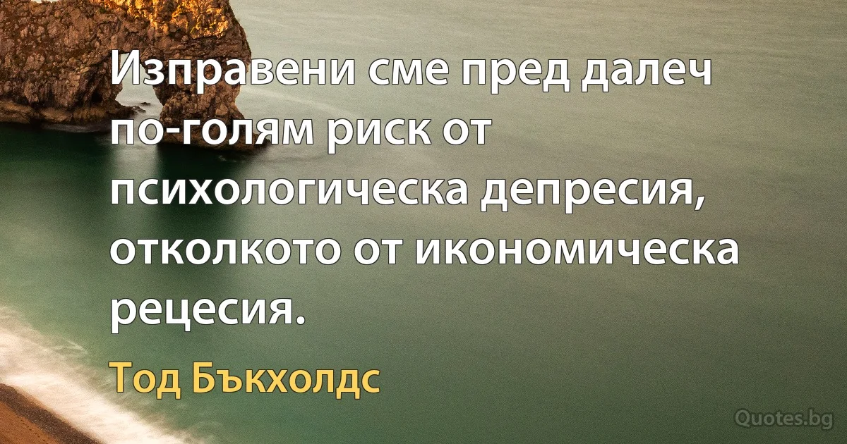 Изправени сме пред далеч по-голям риск от психологическа депресия, отколкото от икономическа рецесия. (Тод Бъкхолдс)